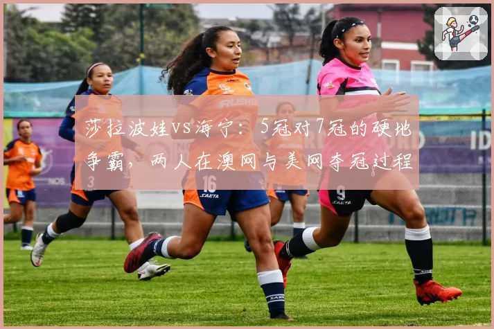 莎拉波娃vs海宁：5冠对7冠的硬地争霸，两人在澳网与美网夺冠过程中的破发效率迥异