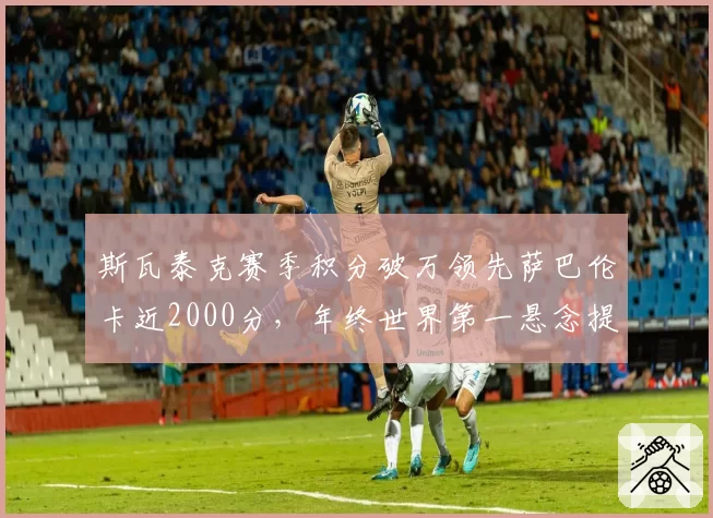 斯瓦泰克赛季积分破万领先萨巴伦卡近2000分，年终世界第一悬念提前锁定__br_