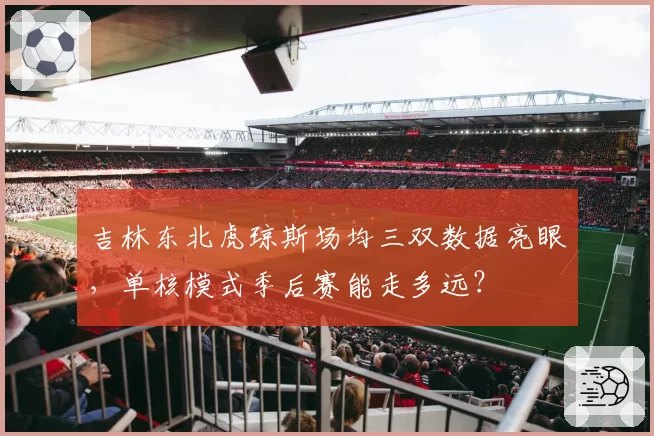 吉林东北虎琼斯场均三双数据亮眼，单核模式季后赛能走多远？