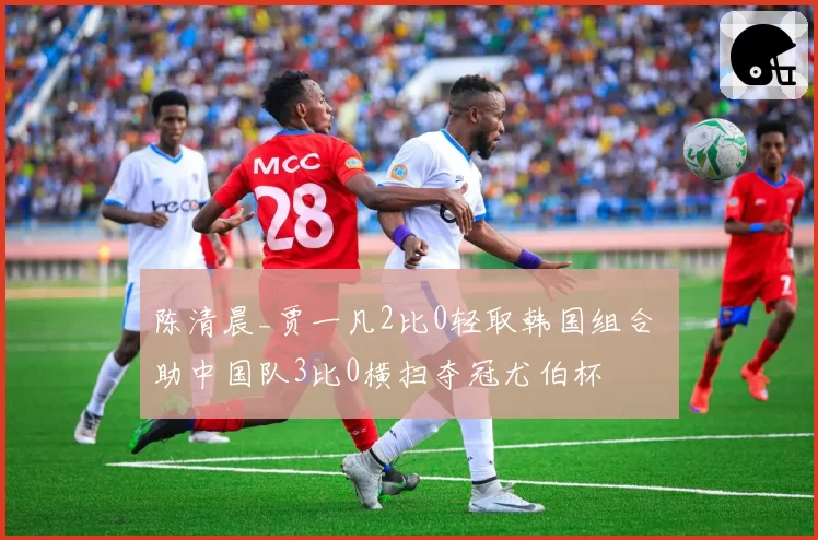 陈清晨_贾一凡2比0轻取韩国组合 助中国队3比0横扫夺冠尤伯杯