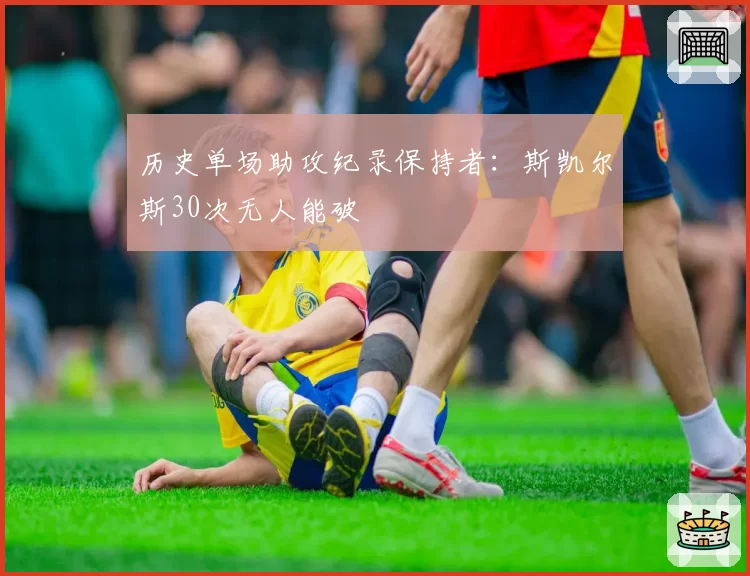 历史单场助攻纪录保持者:斯凯尔斯30次无人能破
