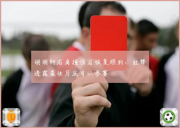 胡明轩右肩撞伤后恢复顺利,杜锋透露最快月底可以参赛