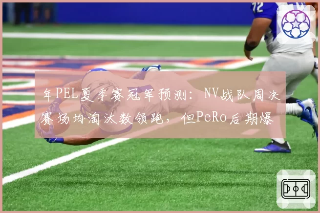 年PEL夏季赛冠军预测:NV战队周决赛场均淘汰数领跑,但PeRo后期爆发力成隐忧