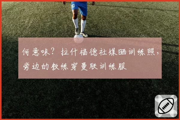 何意味？拉什福德社媒晒训练照，旁边的教练穿曼联训练服