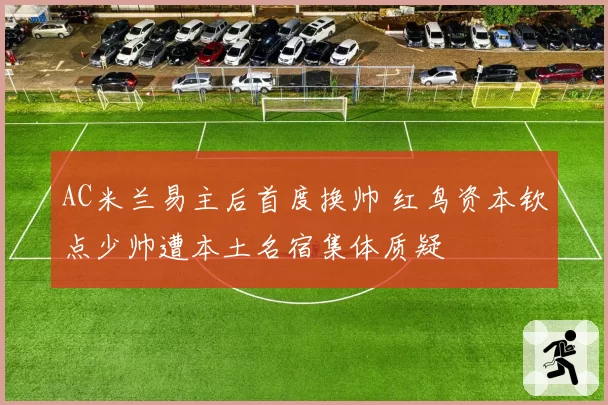AC米兰易主后首度换帅 红鸟资本钦点少帅遭本土名宿集体质疑