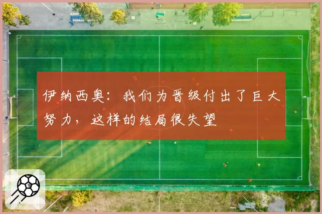 伊纳西奥：我们为晋级付出了巨大努力，这样的结局很失望