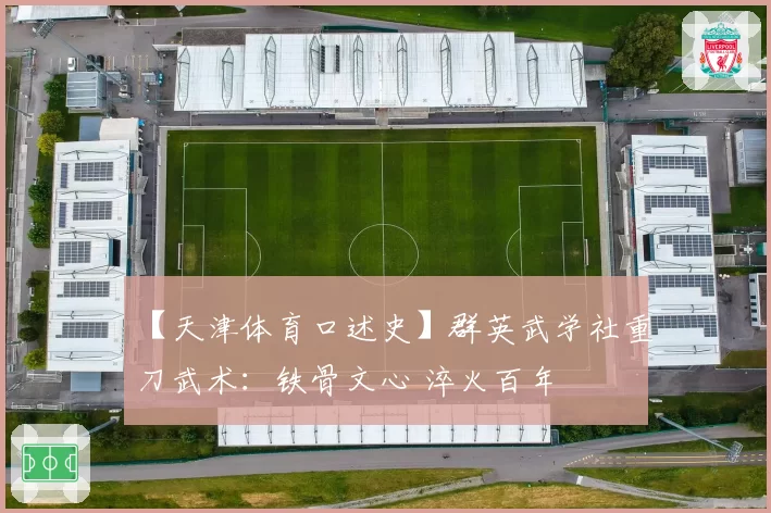 【天津体育口述史】群英武学社重刀武术：铁骨文心 淬火百年