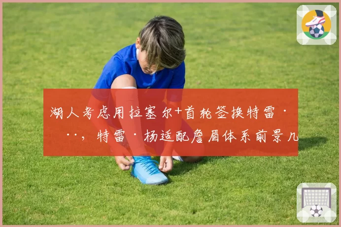 湖人考虑用拉塞尔+首轮签换特雷·杨,特雷·杨适配詹眉体系前景几何?