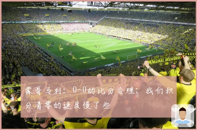 蒙哥马利：0-0的比分合理；我们积分清零的速度慢了些