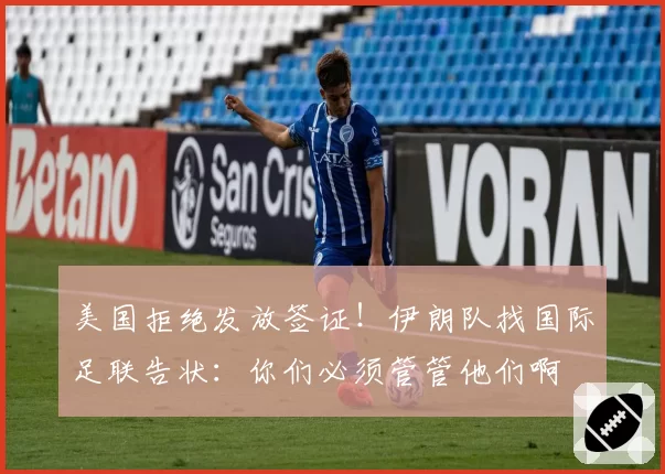 美国拒绝发放签证!伊朗队找国际足联告状:你们必须管管他们啊