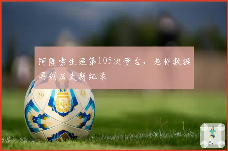 阿隆索生涯第105次登台，老将数据再创历史新纪录