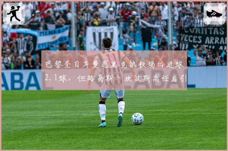 巴黎圣日耳曼恩里克执教场均进球2.1球，但路易斯·坎波斯离任后引援话语权锐减