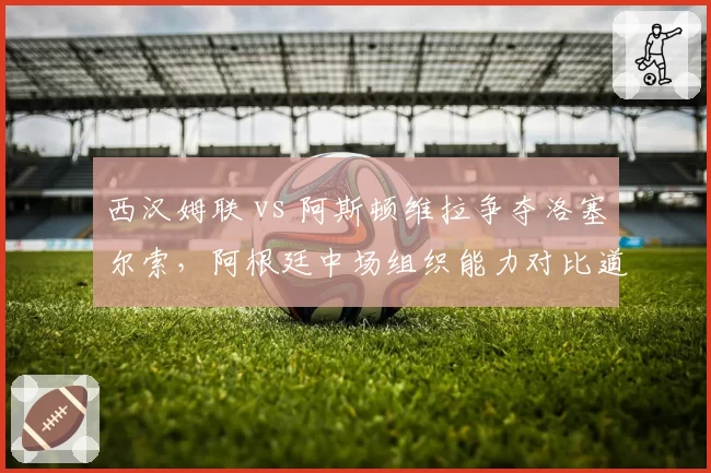 西汉姆联 vs 阿斯顿维拉争夺洛塞尔索，阿根廷中场组织能力对比道格拉斯·路易斯