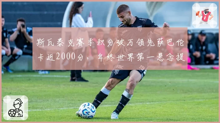 斯瓦泰克赛季积分破万领先萨巴伦卡近2000分，年终世界第一悬念提前锁定__br_
