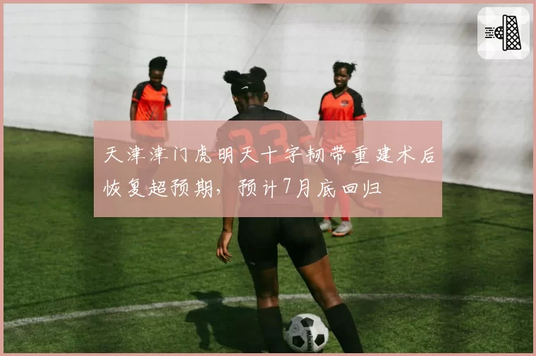 天津津门虎明天十字韧带重建术后恢复超预期,预计7月底回归