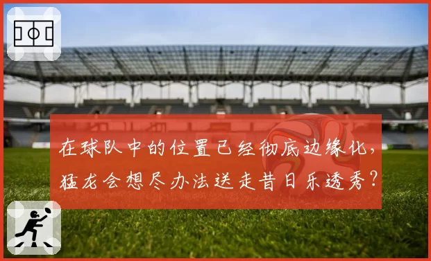在球队中的位置已经彻底边缘化，猛龙会想尽办法送走昔日乐透秀？