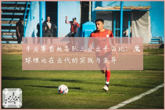 季后赛首轮各队三分出手占比：魔球理论在当代的实践与变异