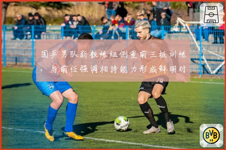 国乒男队新教练组侧重前三板训练,与前任强调相持能力形成鲜明对比