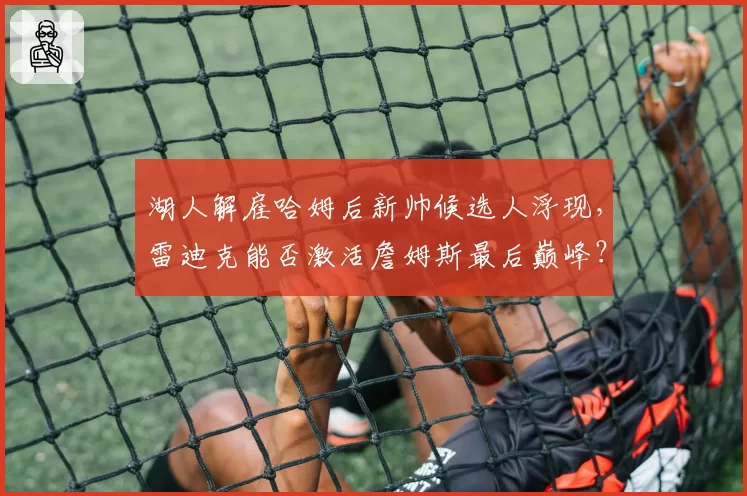 湖人解雇哈姆后新帅候选人浮现，雷迪克能否激活詹姆斯最后巅峰？