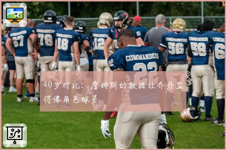 40岁对比：詹姆斯的数据让乔丹显得像角色球员