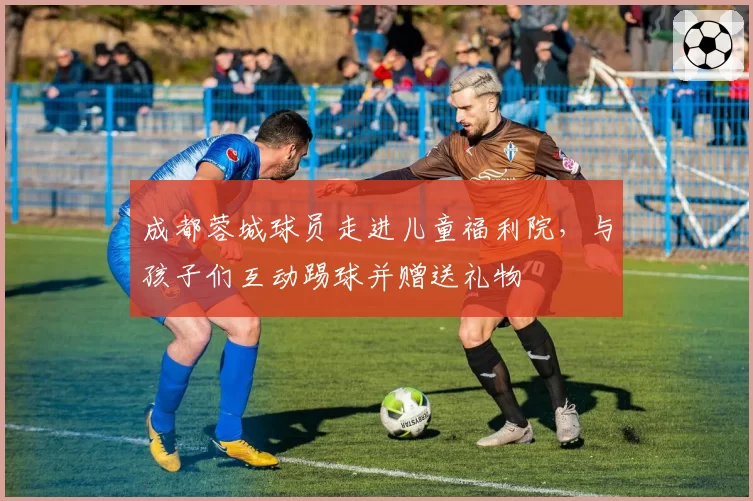 成都蓉城球员走进儿童福利院,与孩子们互动踢球并赠送礼物