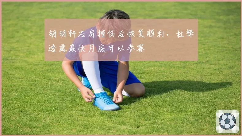 胡明轩右肩撞伤后恢复顺利,杜锋透露最快月底可以参赛