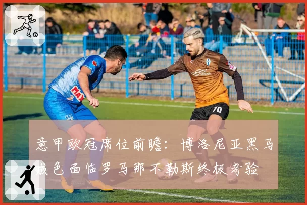 意甲欧冠席位前瞻：博洛尼亚黑马成色面临罗马那不勒斯终极考验
