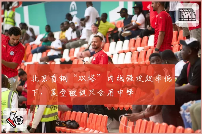 北京首钢“双塔”内线强攻效率低下,莱登被讽只会用中锋