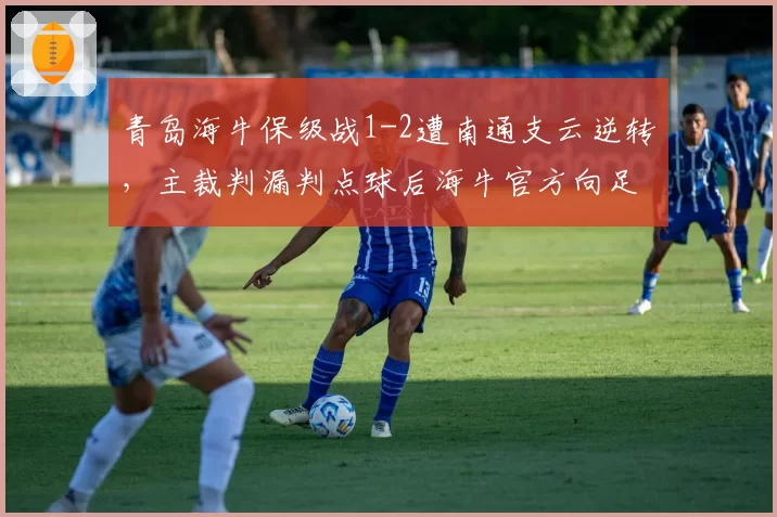 青岛海牛保级战1-2遭南通支云逆转,主裁判漏判点球后海牛官方向足协申诉__br_
