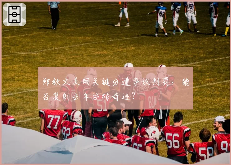 郑钦文美网关键分遭争议判罚，能否复制去年逆转奇迹？