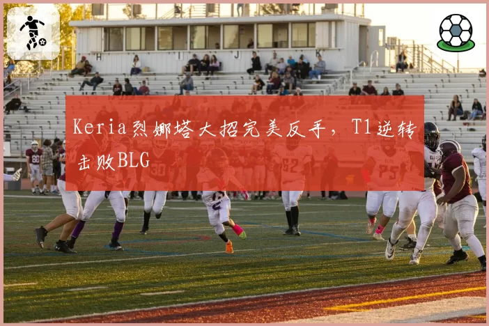 Keria烈娜塔大招完美反手,T1逆转击败BLG